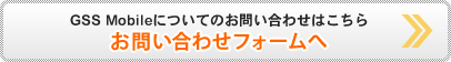 GSS Mobileについてのお問い合わせはこちら お問い合わせフォームへ
